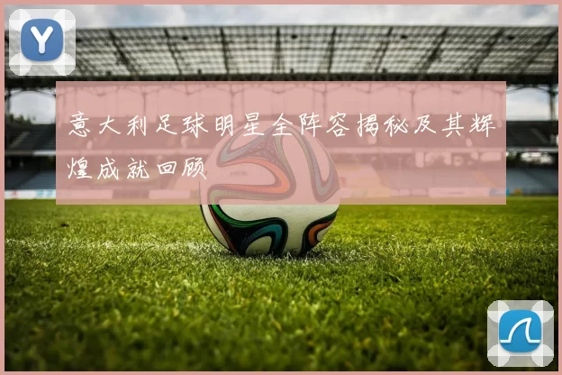 意大利足球明星全阵容揭秘及其辉煌成就回顾
