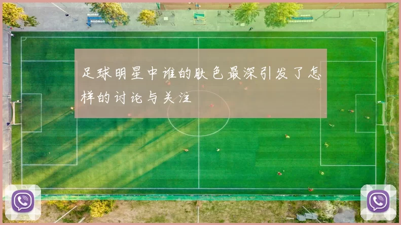 足球明星中谁的肤色最深引发了怎样的讨论与关注