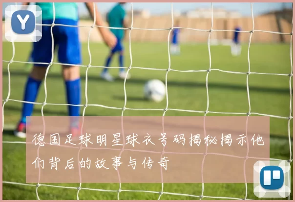 德国足球明星球衣号码揭秘揭示他们背后的故事与传奇