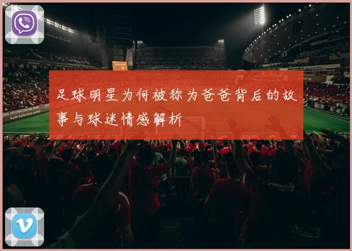 足球明星为何被称为爸爸背后的故事与球迷情感解析