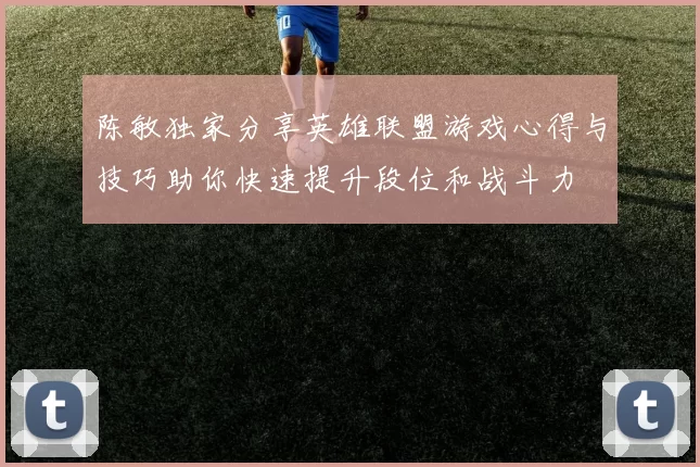 陈敏独家分享英雄联盟游戏心得与技巧助你快速提升段位和战斗力