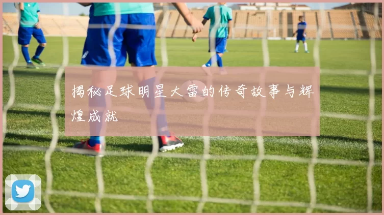 揭秘足球明星大雷的传奇故事与辉煌成就