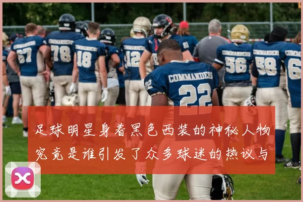 足球明星身着黑色西装的神秘人物究竟是谁引发了众多球迷的热议与关注