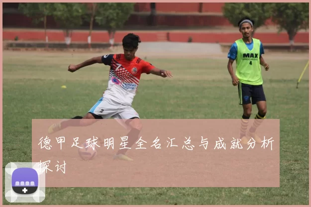 德甲足球明星全名汇总与成就分析探讨