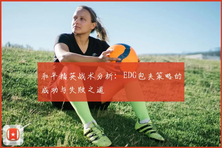 和平精英战术分析：EDG包夹策略的成功与失败之道