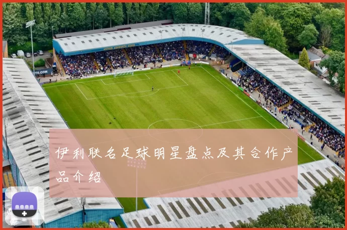 伊利联名足球明星盘点及其合作产品介绍