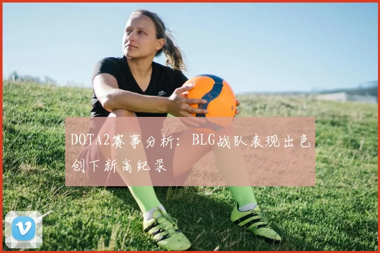 DOTA2赛事分析：BLG战队表现出色创下新高纪录