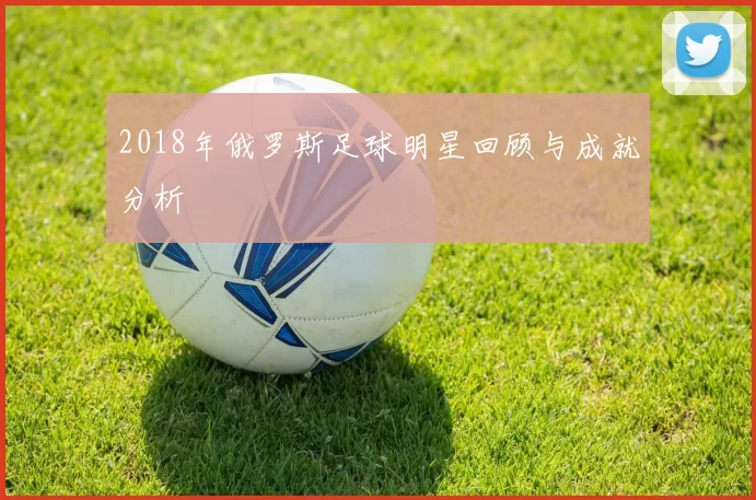 2018年俄罗斯足球明星回顾与成就分析