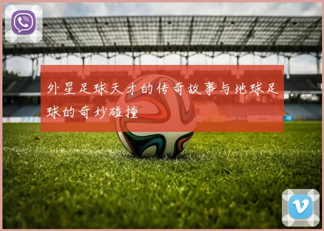 外星足球天才的传奇故事与地球足球的奇妙碰撞