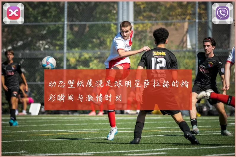 动态壁纸展现足球明星萨拉赫的精彩瞬间与激情时刻