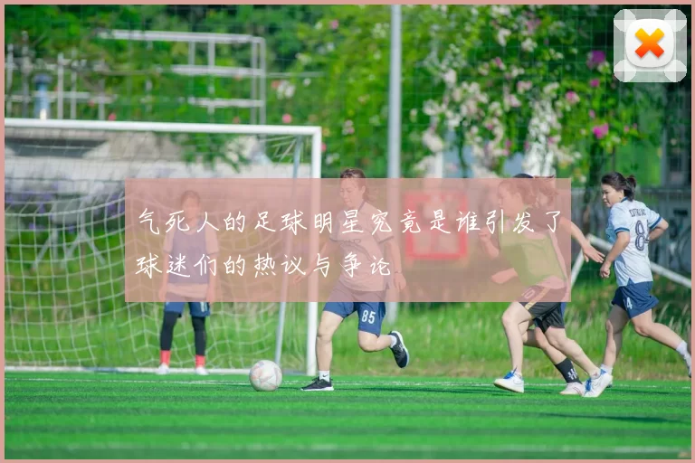 气死人的足球明星究竟是谁引发了球迷们的热议与争论