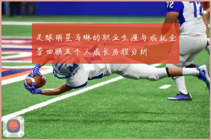 足球明星马琳的职业生涯与成就全景回顾及个人成长历程分析