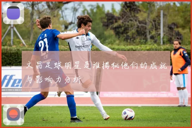 文昌足球明星是谁揭秘他们的成就与影响力分析