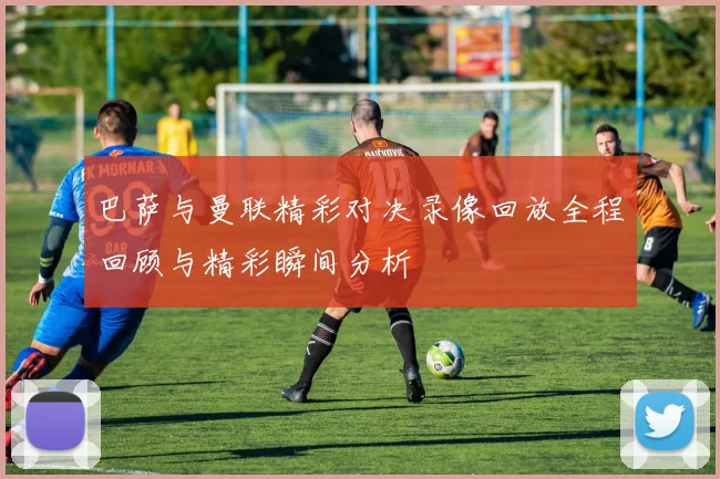 巴萨与曼联精彩对决录像回放全程回顾与精彩瞬间分析
