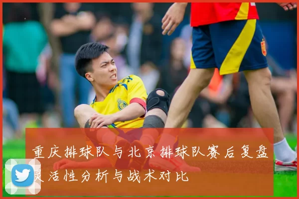 重庆排球队与北京排球队赛后复盘灵活性分析与战术对比