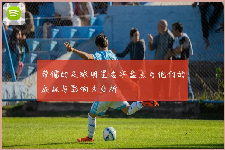 带儒的足球明星名字盘点与他们的成就与影响力分析
