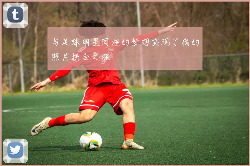 与足球明星同框的梦想实现了我的照片拼合之旅