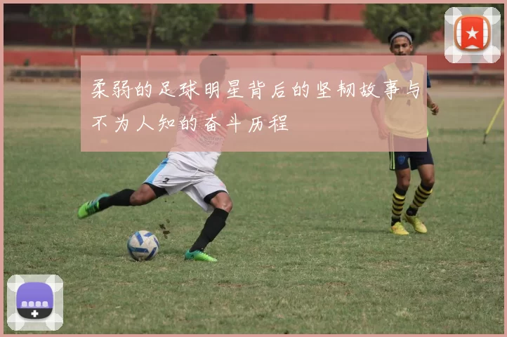 柔弱的足球明星背后的坚韧故事与不为人知的奋斗历程