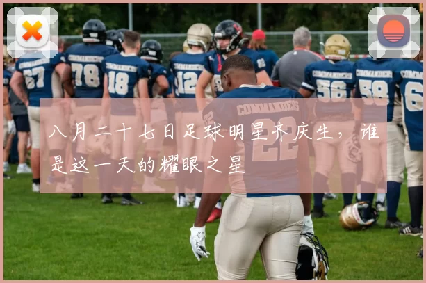 八月二十七日足球明星齐庆生，谁是这一天的耀眼之星