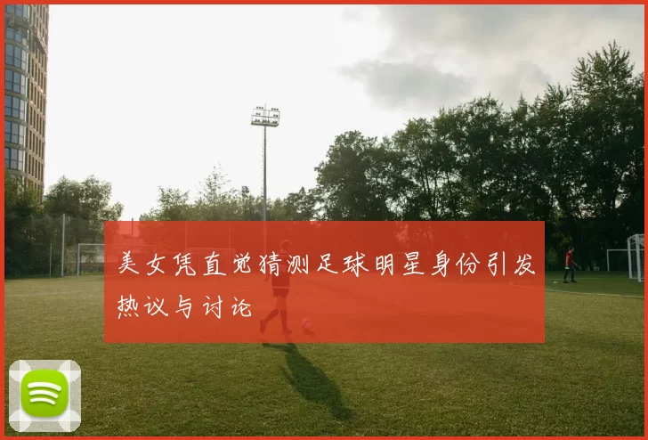 美女凭直觉猜测足球明星身份引发热议与讨论