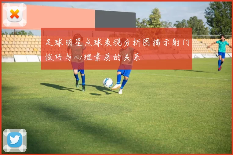 足球明星点球表现分析图揭示射门技巧与心理素质的关系