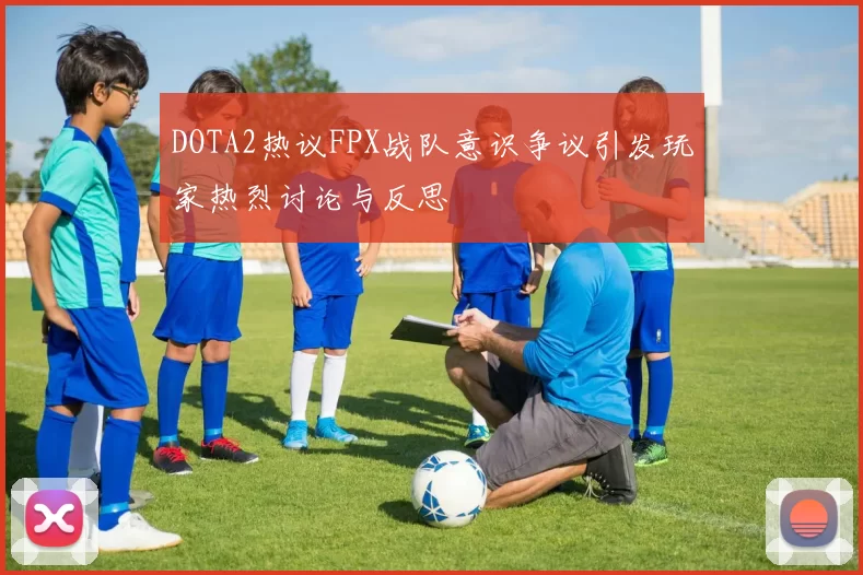 DOTA2热议FPX战队意识争议引发玩家热烈讨论与反思