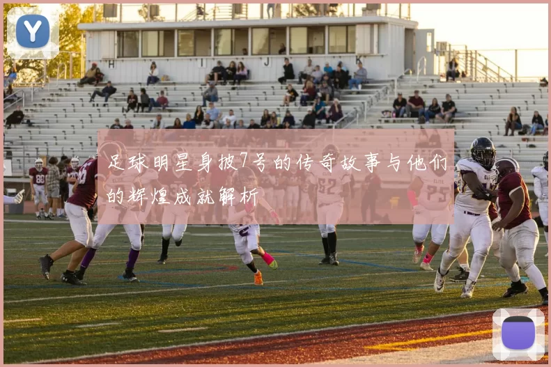 足球明星身披7号的传奇故事与他们的辉煌成就解析