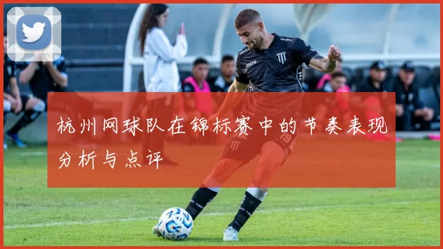 杭州网球队在锦标赛中的节奏表现分析与点评