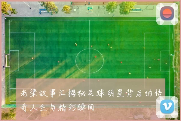 老梁故事汇揭秘足球明星背后的传奇人生与精彩瞬间