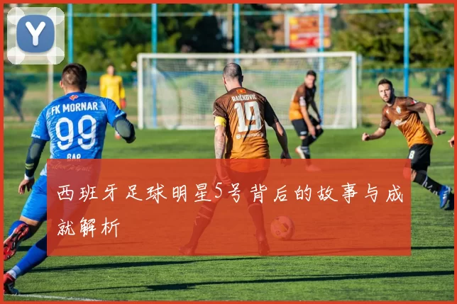 西班牙足球明星5号背后的故事与成就解析