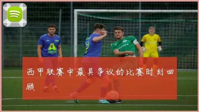 西甲联赛中最具争议的比赛时刻回顾