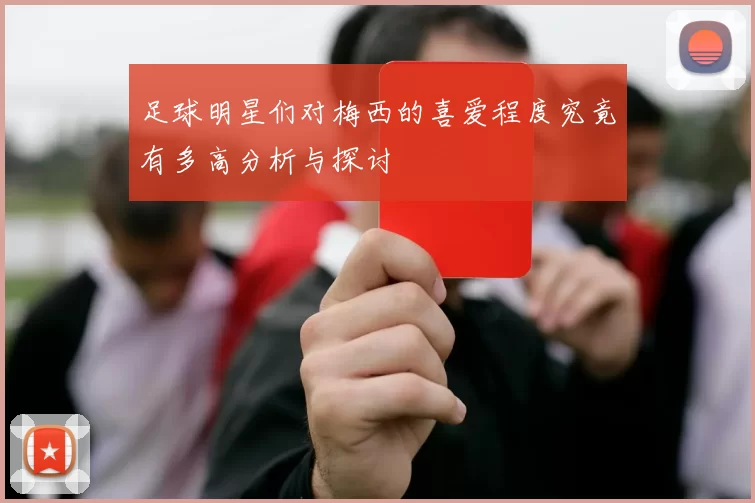 足球明星们对梅西的喜爱程度究竟有多高分析与探讨